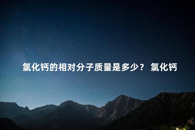 氯化钙的相对分子质量是多少？ 氯化钙是酸性还是碱性